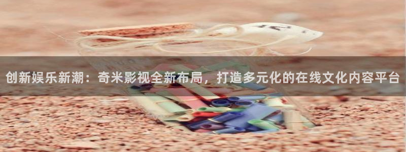 创新娱乐新潮：奇米影视全新布局，打造多元化的在线文化内容平台