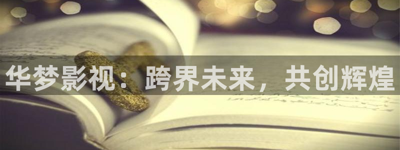 华梦影视：跨界未来，共创辉煌