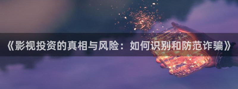 《影视投资的真相与风险：如何识别和防范诈骗》
