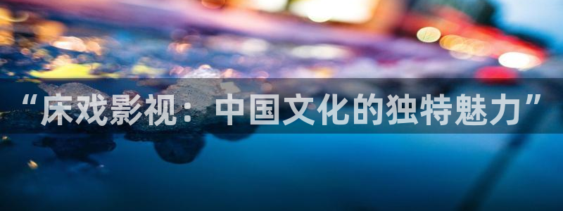 “床戏影视：中国文化的独特魅力”