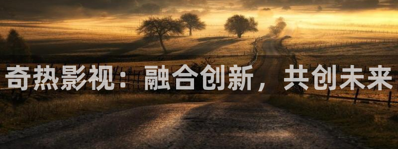 奇热影视：融合创新，共创未来