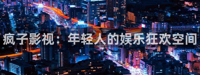 疯子影视：年轻人的娱乐狂欢空间